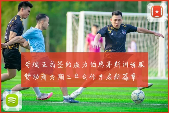 奇瑞正式签约成为伯恩茅斯训练服赞助商为期三年合作开启新篇章